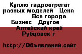 Куплю гидроагрегат разных моделей › Цена ­ 1 000 - Все города Бизнес » Другое   . Алтайский край,Рубцовск г.